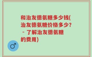 和治友德氨糖多少钱(治友德氨糖价格多少？ - 了解治友德氨糖的费用)