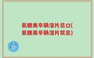 氨糖美辛肠溶片忌口(氨糖美辛肠溶片禁忌)