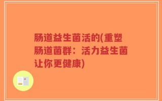 肠道益生菌活的(重塑肠道菌群：活力益生菌让你更健康)