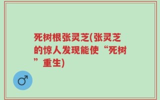 死树根张灵芝(张灵芝的惊人发现能使“死树”重生)