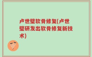 卢世璧软骨修复(卢世璧研发出软骨修复新技术)