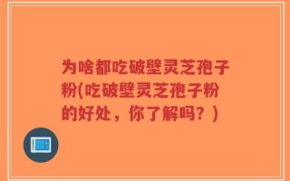 为啥都吃破壁灵芝孢子粉(吃破壁灵芝孢子粉的好处，你了解吗？)