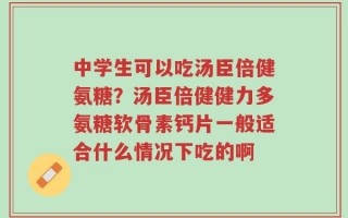 中学生可以吃汤臣倍健氨糖？汤臣倍健健力多氨糖软骨素钙片一般适合什么情况下吃的啊