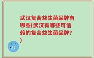 武汉复合益生菌品牌有哪些(武汉有哪些可信赖的复合益生菌品牌？)