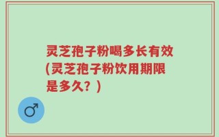 灵芝孢子粉喝多长有效(灵芝孢子粉饮用期限是多久？)