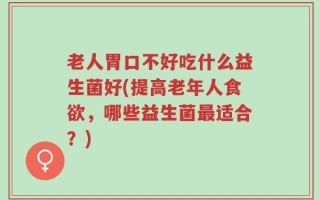 老人胃口不好吃什么益生菌好(提高老年人食欲，哪些益生菌最适合？)