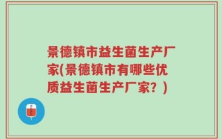 景德镇市益生菌生产厂家(景德镇市有哪些优质益生菌生产厂家？)