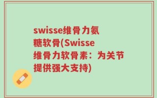 swisse维骨力氨糖软骨(Swisse维骨力软骨素：为关节提供强大支持)