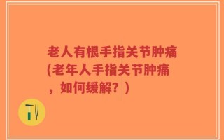 老人有根手指关节肿痛(老年人手指关节肿痛，如何缓解？)
