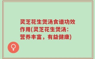 灵芝花生煲汤食谱功效作用(灵芝花生煲汤：营养丰富，有益健康)