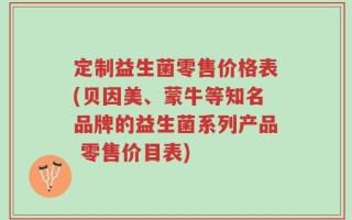 定制益生菌零售价格表(贝因美、蒙牛等知名品牌的益生菌系列产品 零售价目表)