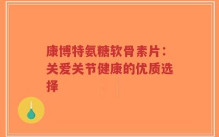 康博特氨糖软骨素片：关爱关节健康的优质选择