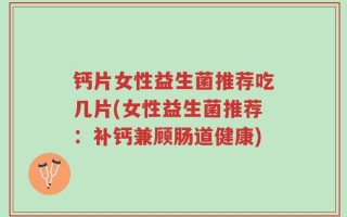 钙片女性益生菌推荐吃几片(女性益生菌推荐：补钙兼顾肠道健康)