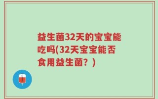 益生菌32天的宝宝能吃吗(32天宝宝能否食用益生菌？)
