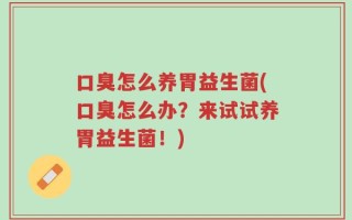 口臭怎么养胃益生菌(口臭怎么办？来试试养胃益生菌！)