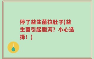 停了益生菌拉肚子(益生菌引起腹泻？小心选择！)
