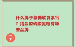 什么牌子氨糖软骨素钙？结晶型硫酸氨糖有哪些品牌