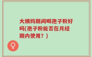 大姨妈期间喝孢子粉好吗(孢子粉能否在月经期内使用？)