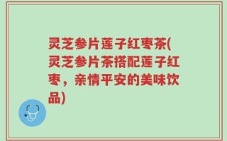 灵芝参片莲子红枣茶(灵芝参片茶搭配莲子红枣，亲情平安的美味饮品)