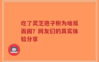 吃了灵芝孢子粉为啥反而困？网友们的真实体验分享