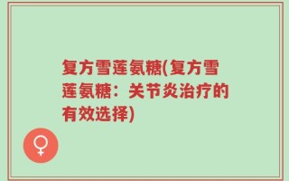 复方雪莲氨糖(复方雪莲氨糖：关节炎治疗的有效选择)