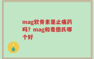 mag软骨素是止痛药吗？mag和麦德氏哪个好
