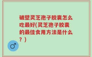 破壁灵芝孢子胶囊怎么吃最好(灵芝孢子胶囊的最佳食用方法是什么？)
