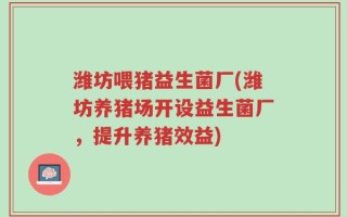 潍坊喂猪益生菌厂(潍坊养猪场开设益生菌厂，提升养猪效益)
