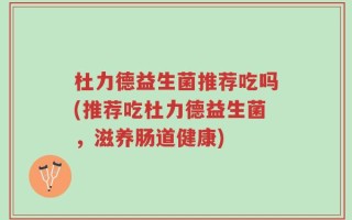 杜力德益生菌推荐吃吗(推荐吃杜力德益生菌，滋养肠道健康)