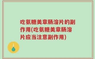 吃氨糖美章肠溶片的副作用(吃氨糖美章肠溶片应当注意副作用)