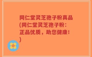 同仁堂灵芝孢子粉真品(同仁堂灵芝孢子粉：正品优质，助您健康！)