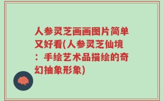 人参灵芝画画图片简单又好看(人参灵芝仙境：手绘艺术品描绘的奇幻抽象形象)