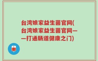 台湾娘家益生菌官网(台湾娘家益生菌官网——打通肠道健康之门)