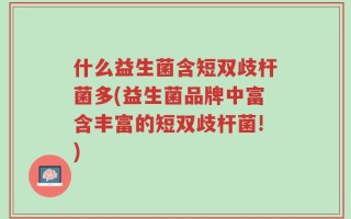 什么益生菌含短双歧杆菌多(益生菌品牌中富含丰富的短双歧杆菌!)
