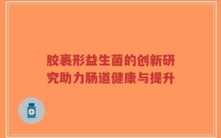 胶裹形益生菌的创新研究助力肠道健康与提升