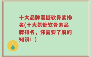 十大品牌氨糖软骨素排名(十大氨糖软骨素品牌排名，你需要了解的知识！)