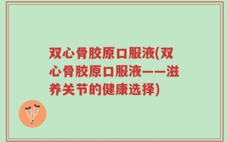 双心骨胶原口服液(双心骨胶原口服液——滋养关节的健康选择)
