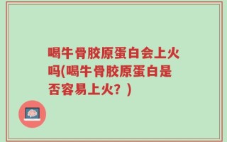 喝牛骨胶原蛋白会上火吗(喝牛骨胶原蛋白是否容易上火？)