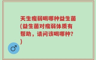 天生瘦弱喝哪种益生菌(益生菌对瘦弱体质有帮助，请问该喝哪种？)