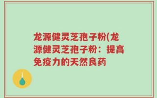 龙源健灵芝孢子粉(龙源健灵芝孢子粉：提高免疫力的天然良药