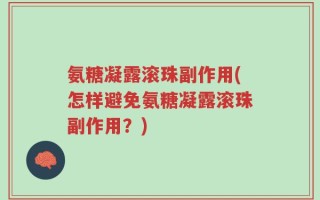 氨糖凝露滚珠副作用(怎样避免氨糖凝露滚珠副作用？)