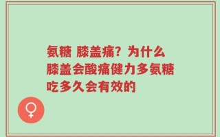 氨糖 膝盖痛？为什么膝盖会酸痛健力多氨糖吃多久会有效的
