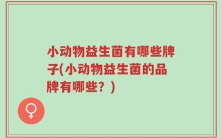 小动物益生菌有哪些牌子(小动物益生菌的品牌有哪些？)