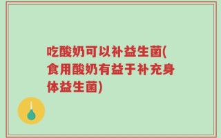 吃酸奶可以补益生菌(食用酸奶有益于补充身体益生菌)
