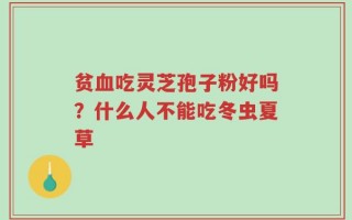 贫血吃灵芝孢子粉好吗？什么人不能吃冬虫夏草