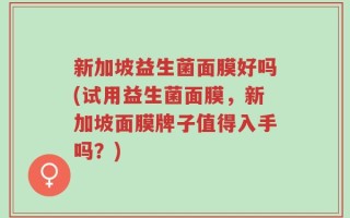 新加坡益生菌面膜好吗(试用益生菌面膜，新加坡面膜牌子值得入手吗？)