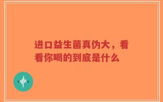 进口益生菌真伪大，看看你喝的到底是什么