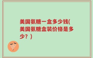 美国氨糖一盒多少钱(美国氨糖盒装价格是多少？)
