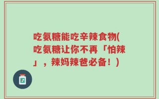 吃氨糖能吃辛辣食物(吃氨糖让你不再「怕辣」，辣妈辣爸必备！)
