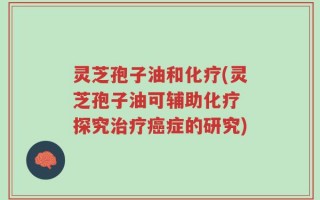 灵芝孢子油和化疗(灵芝孢子油可辅助化疗 探究治疗癌症的研究)